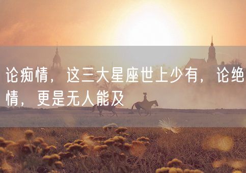 论痴情,这三大星座世上少有,论绝情,更是无人能及(图1) 论痴情,这三大星座世上少有,论绝情,更是无人能及(图1)