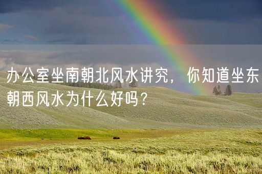 办公室坐南朝北风水讲究，你知道坐东朝西风水为什么好吗？(图1)