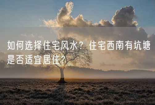如何选择住宅风水？住宅西南有坑塘是否适宜居住？(图1)