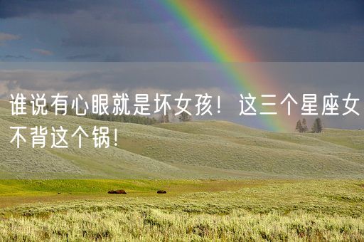 谁说有心眼就是坏女孩!这三个星座女不背这个锅!(图1) 谁说有心眼就是坏女孩!这三个星座女不背这个锅!(图1)