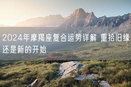 2024年摩羯座复合运势详解 重拾旧缘还是新的开始(图1)