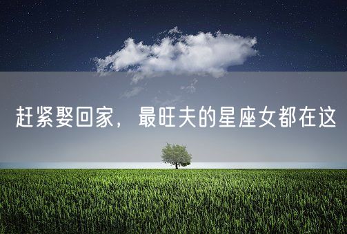 赶紧娶回家,最旺夫的星座女都在这(图1) 赶紧娶回家,最旺夫的星座女都在这(图1)