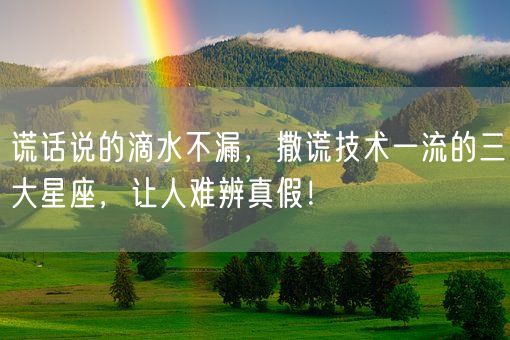 谎话说的滴水不漏,撒谎技术一流的三大星座,让人难辨真假!(图1) 谎话说的滴水不漏,撒谎技术一流的三大星座,让人难辨真假!(图1)