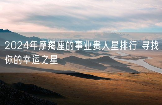 2024年摩羯座的事业贵人星排行 寻找你的幸运之星(图1)