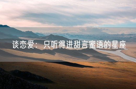 谈恋爱：只听得进甜言蜜语的星座(图1)