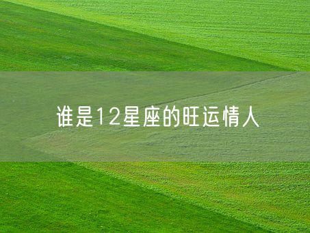 谁是12星座的旺运情人(图1)