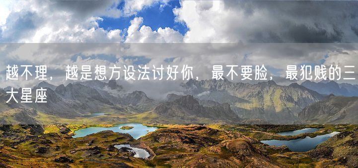 越不理,越是想方设法讨好你,最不要脸,最犯贱的三大星座(图1) 越不理,越是想方设法讨好你,最不要脸,最犯贱的三大星座(图1)