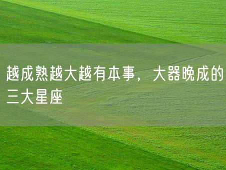 越成熟越大越有本事,大器晚成的三大星座(图1) 越成熟越大越有本事,大器晚成的三大星座(图1)