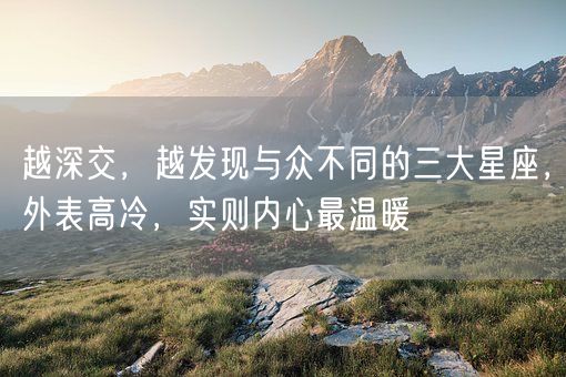 越深交,越发现与众不同的三大星座,外表高冷,实则内心最温暖(图1) 越深交,越发现与众不同的三大星座,外表高冷,实则内心最温暖(图1)