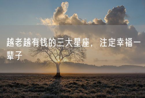 越老越有钱的三大星座,注定幸福一辈子(图1) 越老越有钱的三大星座,注定幸福一辈子(图1)