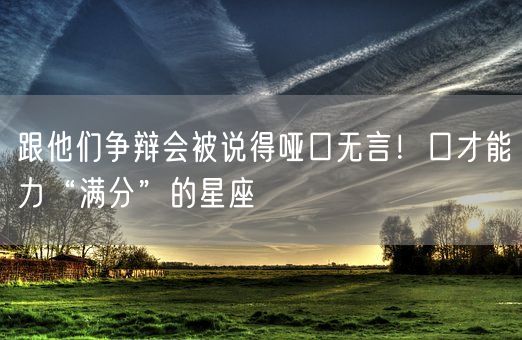 跟他们争辩会被说得哑口无言!口才能力“满分”的星座(图1) 跟他们争辩会被说得哑口无言!口才能力“满分”的星座(图1)