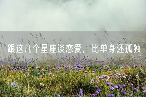 跟这几个星座谈恋爱，比单身还孤独(图1)