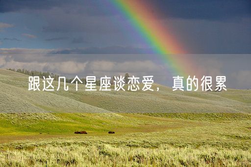 跟这几个星座谈恋爱,真的很累(图1) 跟这几个星座谈恋爱,真的很累(图1)