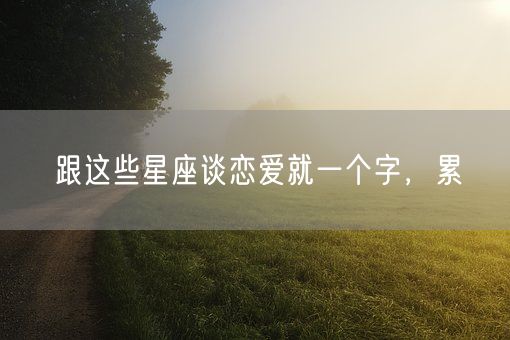 跟这些星座谈恋爱就一个字，累(图1)