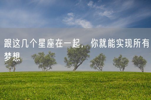 跟这几个星座在一起,你就能实现所有梦想(图1) 跟这几个星座在一起,你就能实现所有梦想(图1)