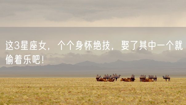 这3星座女,个个身怀绝技,娶了其中一个就偷着乐吧!(图1) 这3星座女,个个身怀绝技,娶了其中一个就偷着乐吧!(图1)