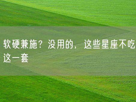 软硬兼施?没用的,这些星座不吃这一套(图1) 软硬兼施?没用的,这些星座不吃这一套(图1)