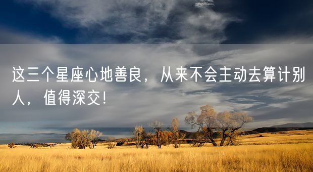 这三个星座心地善良,从来不会主动去算计别人,值得深交!(图1) 这三个星座心地善良,从来不会主动去算计别人,值得深交!(图1)