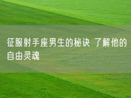 征服射手座男生的秘诀 了解他的自由灵魂(图1)
