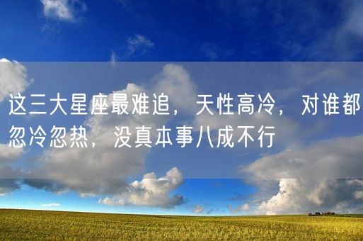 这三大星座最难追,天性高冷,对谁都忽冷忽热,没真本事八成不行(图1) 这三大星座最难追,天性高冷,对谁都忽冷忽热,没真本事八成不行(图1)