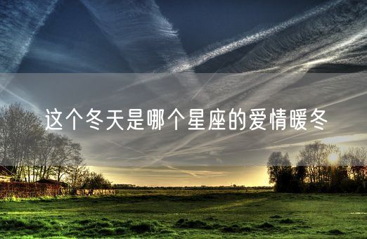 这个冬天是哪个星座的爱情暖冬(图1) 这个冬天是哪个星座的爱情暖冬(图1)