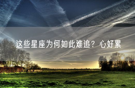 这些星座为何如此难追?心好累(图1) 这些星座为何如此难追?心好累(图1)