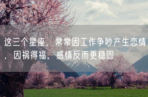 这三个星座,常常因工作争吵产生恋情,因祸得福,感情反而更稳固(图1) 这三个星座,常常因工作争吵产生恋情,因祸得福,感情反而更稳固(图1)