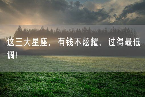 这三大星座，有钱不炫耀，过得最低调！(图1)