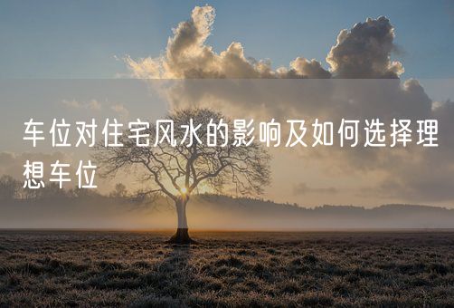 车位对住宅风水的影响及如何选择理想车位(图1)