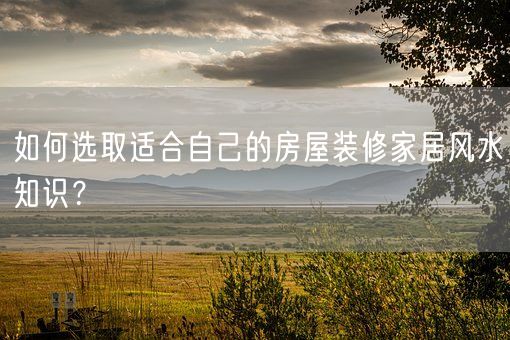 如何选取适合自己的房屋装修家居风水知识？(图1)