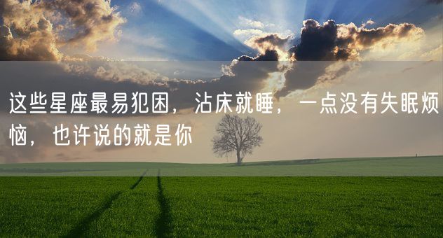 这些星座最易犯困,沾床就睡,一点没有失眠烦恼,也许说的就是你(图1) 这些星座最易犯困,沾床就睡,一点没有失眠烦恼,也许说的就是你(图1)