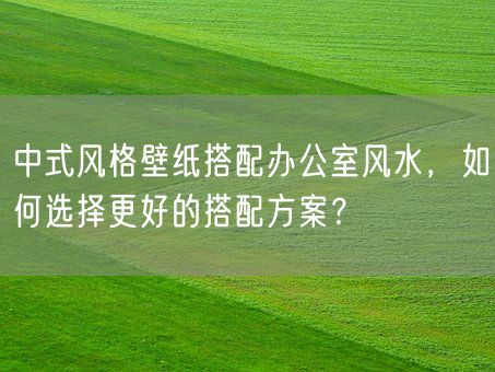 中式风格壁纸搭配办公室风水，如何选择更好的搭配方案？(图1)