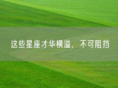 这些星座才华横溢,不可阻挡(图1) 这些星座才华横溢,不可阻挡(图1)