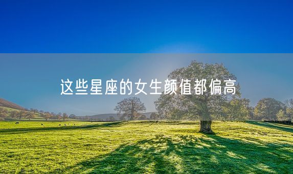 这些星座的女生颜值都偏高(图1) 这些星座的女生颜值都偏高(图1)