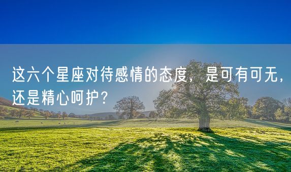 这六个星座对待感情的态度,是可有可无,还是精心呵护?(图1) 这六个星座对待感情的态度,是可有可无,还是精心呵护?(图1)