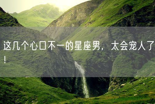 这几个心口不一的星座男,太会宠人了!(图1) 这几个心口不一的星座男,太会宠人了!(图1)