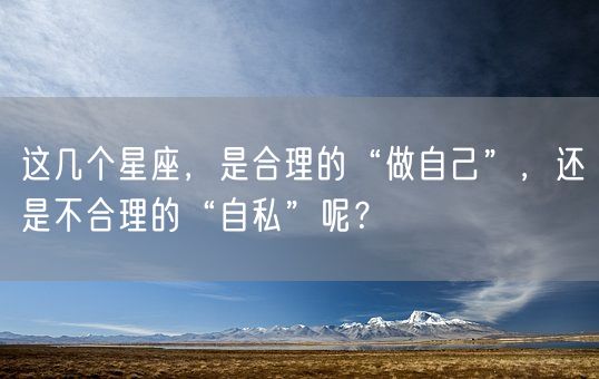 这几个星座,是合理的“做自己”,还是不合理的“自私”呢?(图1) 这几个星座,是合理的“做自己”,还是不合理的“自私”呢?(图1)