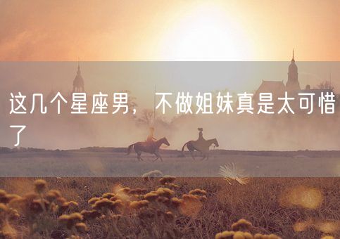 这几个星座男,不做姐妹真是太可惜了(图1) 这几个星座男,不做姐妹真是太可惜了(图1)