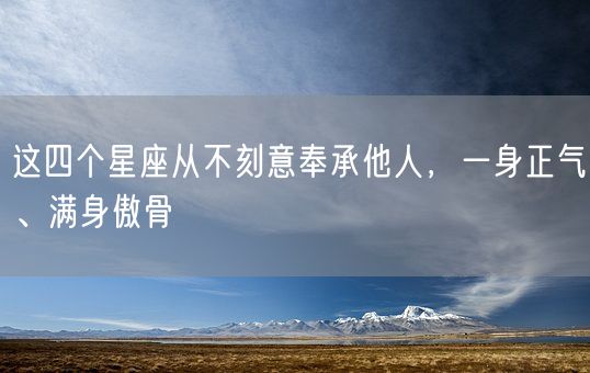 这四个星座从不刻意奉承他人,一身正气、满身傲骨(图1) 这四个星座从不刻意奉承他人,一身正气、满身傲骨(图1)