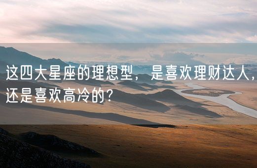 这四大星座的理想型，是喜欢理财达人，还是喜欢高冷的？(图1)