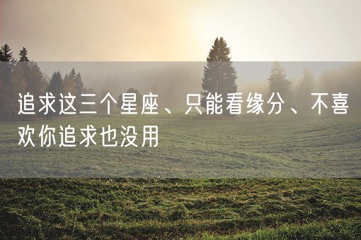 追求这三个星座、只能看缘分、不喜欢你追求也没用(图1) 追求这三个星座、只能看缘分、不喜欢你追求也没用(图1)