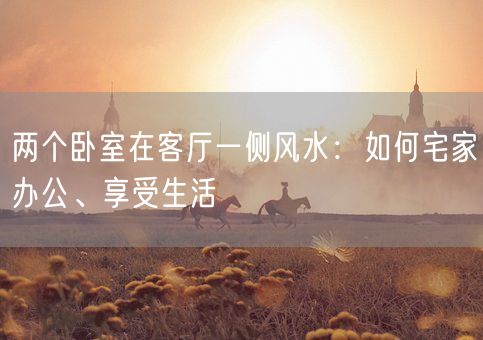 两个卧室在客厅一侧风水：如何宅家办公、享受生活(图1)