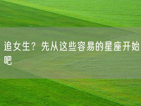 追女生?先从这些容易的星座开始吧(图1) 追女生?先从这些容易的星座开始吧(图1)