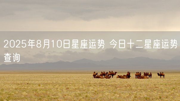 2025年8月10日星座运势 今日十二星座运势查询(图1) 2025年8月10日星座运势 今日十二星座运势查询(图1)