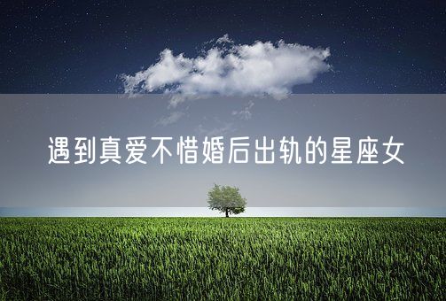 遇到真爱不惜婚后出轨的星座女(图1) 遇到真爱不惜婚后出轨的星座女(图1)