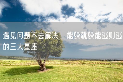 遇见问题不去解决,能躲就躲能逃则逃的三大星座(图1) 遇见问题不去解决,能躲就躲能逃则逃的三大星座(图1)