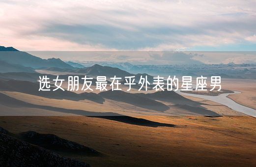 选女朋友最在乎外表的星座男(图1) 选女朋友最在乎外表的星座男(图1)