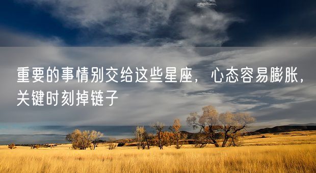 重要的事情别交给这些星座,心态容易膨胀,关键时刻掉链子(图1) 重要的事情别交给这些星座,心态容易膨胀,关键时刻掉链子(图1)