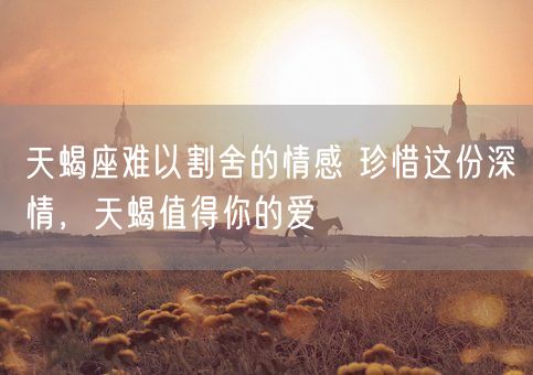 天蝎座难以割舍的情感 珍惜这份深情，天蝎值得你的爱(图1)