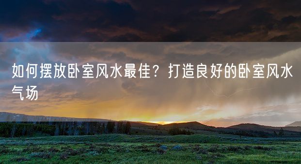 如何摆放卧室风水最佳？打造良好的卧室风水气场(图1)